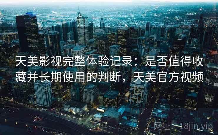 天美影视完整体验记录：是否值得收藏并长期使用的判断，天美官方视频