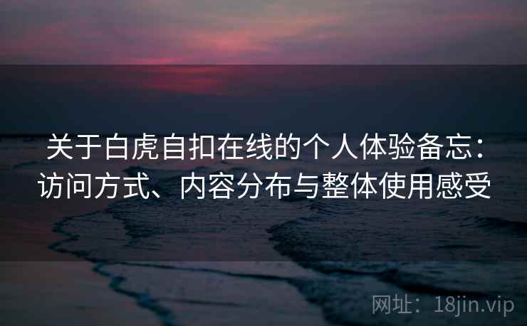 关于白虎自扣在线的个人体验备忘：访问方式、内容分布与整体使用感受