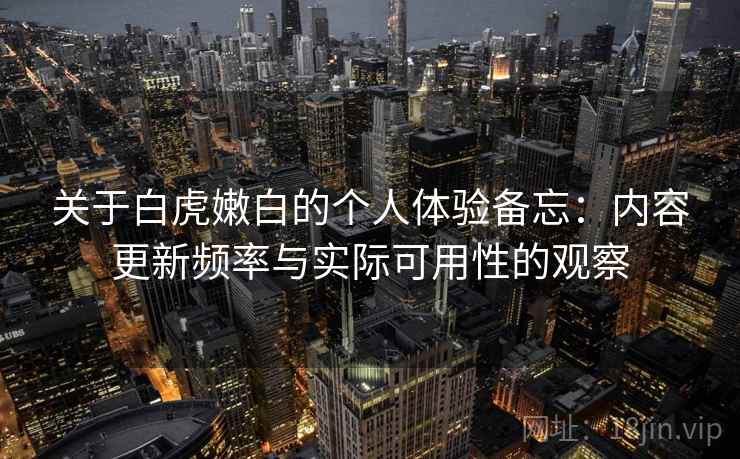 关于白虎嫩白的个人体验备忘：内容更新频率与实际可用性的观察
