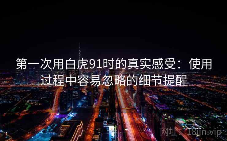 第一次用白虎91时的真实感受：使用过程中容易忽略的细节提醒