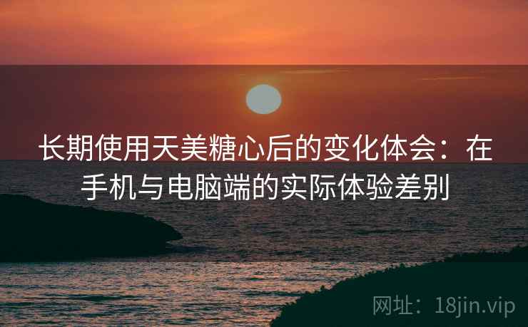 长期使用天美糖心后的变化体会:在手机与电脑端的实际体验差别 长期使用天美糖心后的变化体会:在手机与电脑端的实际体验差别