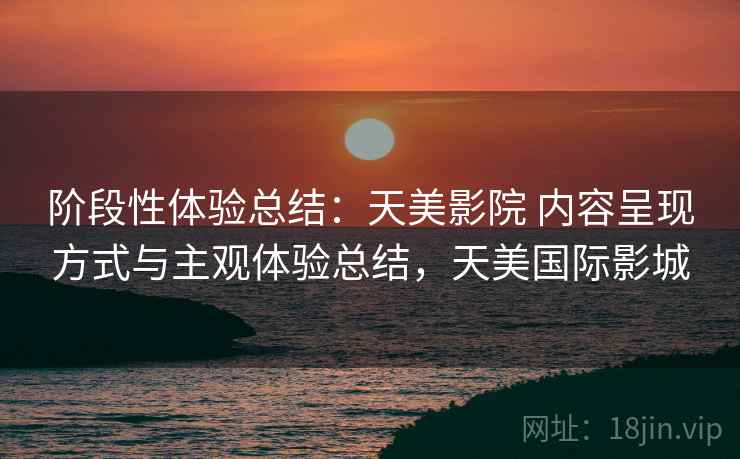 阶段性体验总结:天美影院 内容呈现方式与主观体验总结,天美国际影城 阶段性体验总结:天美影院 内容呈现方式与主观体验总结,天美国际影城