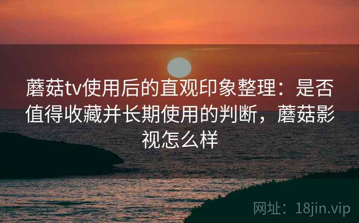 蘑菇tv使用后的直观印象整理:是否值得收藏并长期使用的判断,蘑菇影视怎么样 蘑菇tv使用后的直观印象整理:是否值得收藏并长期使用的判断,蘑菇影视怎么样