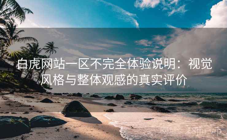 白虎网站一区不完全体验说明:视觉风格与整体观感的真实评价 白虎网站一区不完全体验说明:视觉风格与整体观感的真实评价