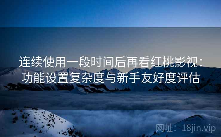 连续使用一段时间后再看红桃影视:功能设置复杂度与新手友好度评估 连续使用一段时间后再看红桃影视:功能设置复杂度与新手友好度评估