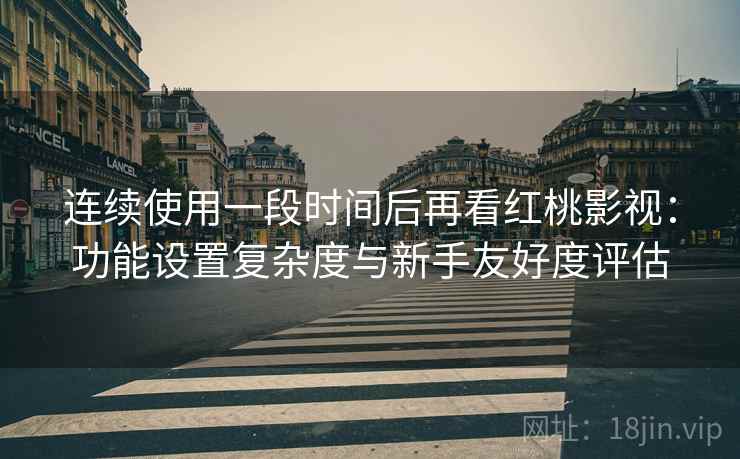 连续使用一段时间后再看红桃影视:功能设置复杂度与新手友好度评估 连续使用一段时间后再看红桃影视:功能设置复杂度与新手友好度评估