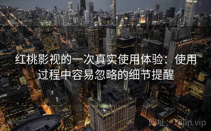 红桃影视的一次真实使用体验:使用过程中容易忽略的细节提醒 红桃影视的一次真实使用体验:使用过程中容易忽略的细节提醒