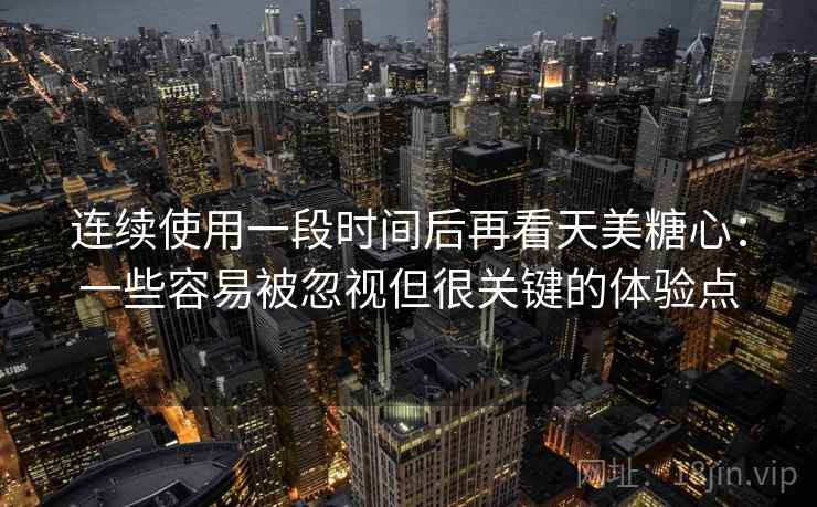 连续使用一段时间后再看天美糖心:一些容易被忽视但很关键的体验点 连续使用一段时间后再看天美糖心:一些容易被忽视但很关键的体验点