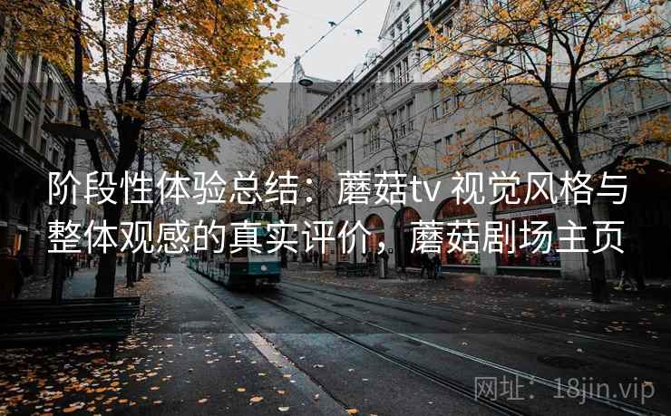 阶段性体验总结:蘑菇tv 视觉风格与整体观感的真实评价,蘑菇剧场主页 阶段性体验总结:蘑菇tv 视觉风格与整体观感的真实评价,蘑菇剧场主页