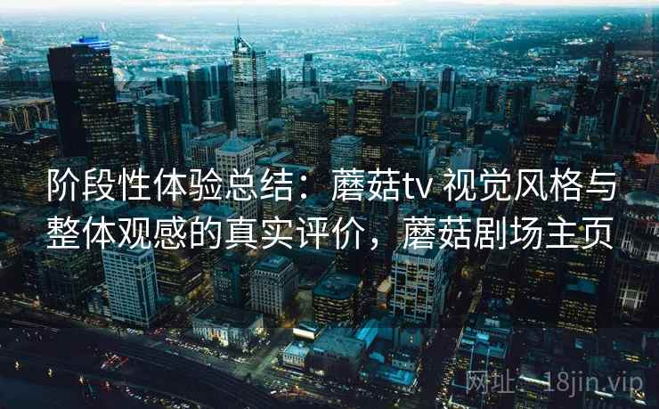 阶段性体验总结:蘑菇tv 视觉风格与整体观感的真实评价,蘑菇剧场主页 阶段性体验总结:蘑菇tv 视觉风格与整体观感的真实评价,蘑菇剧场主页