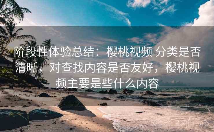 阶段性体验总结:樱桃视频 分类是否清晰,对查找内容是否友好,樱桃视频主要是些什么内容 阶段性体验总结:樱桃视频 分类是否清晰,对查找内容是否友好,樱桃视频主要是些什么内容
