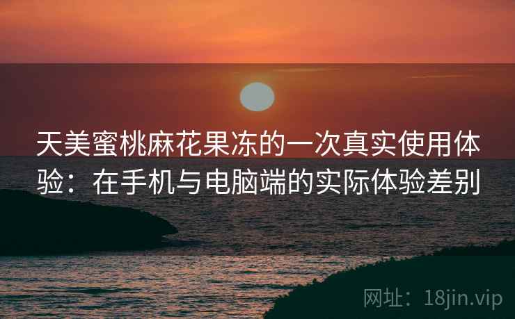 天美蜜桃麻花果冻的一次真实使用体验:在手机与电脑端的实际体验差别 天美蜜桃麻花果冻的一次真实使用体验:在手机与电脑端的实际体验差别