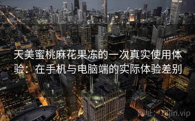 天美蜜桃麻花果冻的一次真实使用体验:在手机与电脑端的实际体验差别 天美蜜桃麻花果冻的一次真实使用体验:在手机与电脑端的实际体验差别
