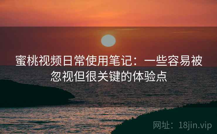 蜜桃视频日常使用笔记:一些容易被忽视但很关键的体验点 蜜桃视频日常使用笔记:一些容易被忽视但很关键的体验点