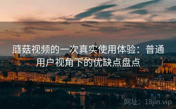 蘑菇视频的一次真实使用体验:普通用户视角下的优缺点盘点 蘑菇视频的一次真实使用体验:普通用户视角下的优缺点盘点