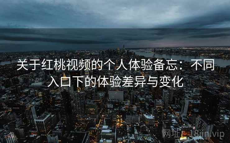 关于红桃视频的个人体验备忘:不同入口下的体验差异与变化 关于红桃视频的个人体验备忘:不同入口下的体验差异与变化