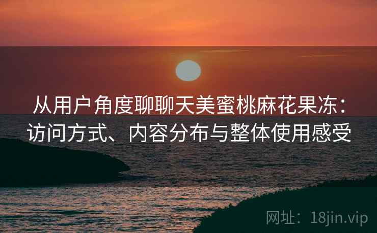 从用户角度聊聊天美蜜桃麻花果冻:访问方式、内容分布与整体使用感受 从用户角度聊聊天美蜜桃麻花果冻:访问方式、内容分布与整体使用感受