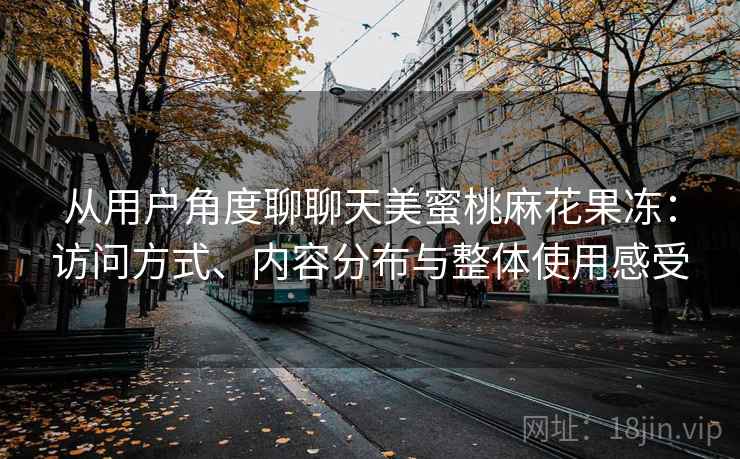 从用户角度聊聊天美蜜桃麻花果冻:访问方式、内容分布与整体使用感受 从用户角度聊聊天美蜜桃麻花果冻:访问方式、内容分布与整体使用感受