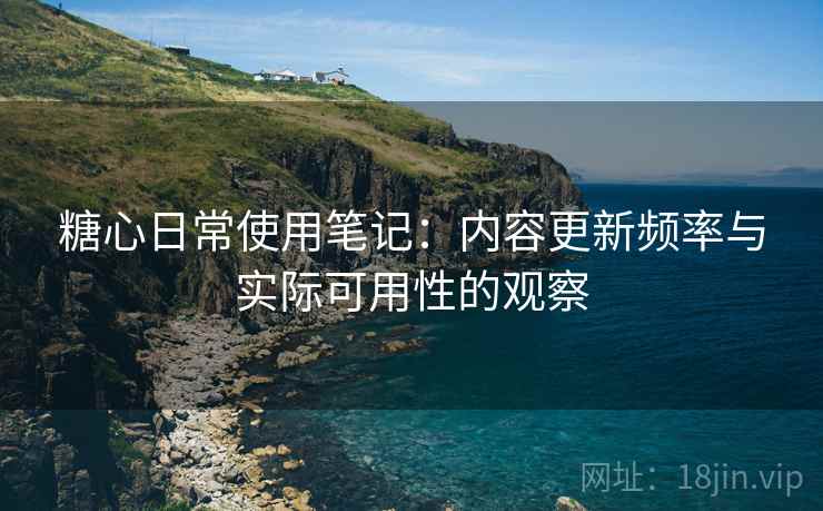 糖心日常使用笔记:内容更新频率与实际可用性的观察 糖心日常使用笔记:内容更新频率与实际可用性的观察