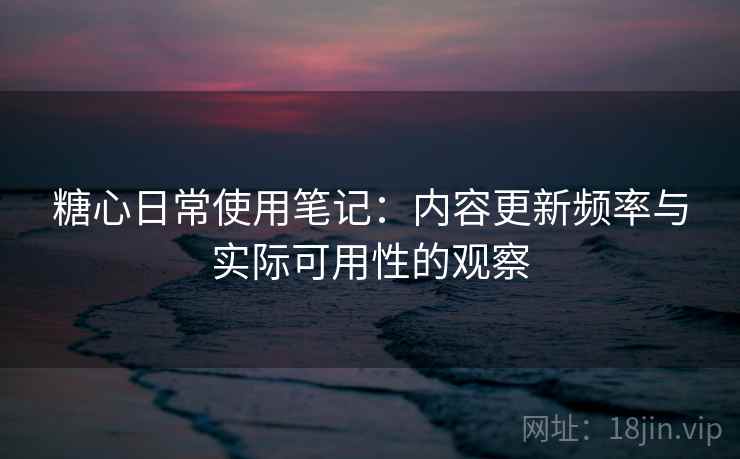 糖心日常使用笔记:内容更新频率与实际可用性的观察 糖心日常使用笔记:内容更新频率与实际可用性的观察