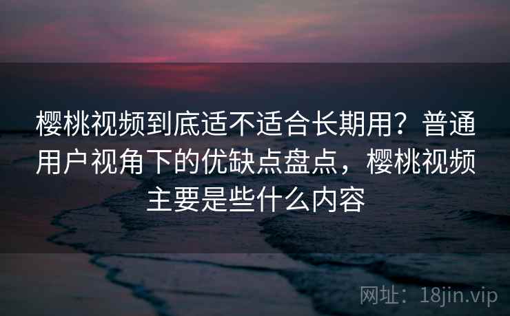 樱桃视频到底适不适合长期用?普通用户视角下的优缺点盘点,樱桃视频主要是些什么内容 樱桃视频到底适不适合长期用?普通用户视角下的优缺点盘点,樱桃视频主要是些什么内容