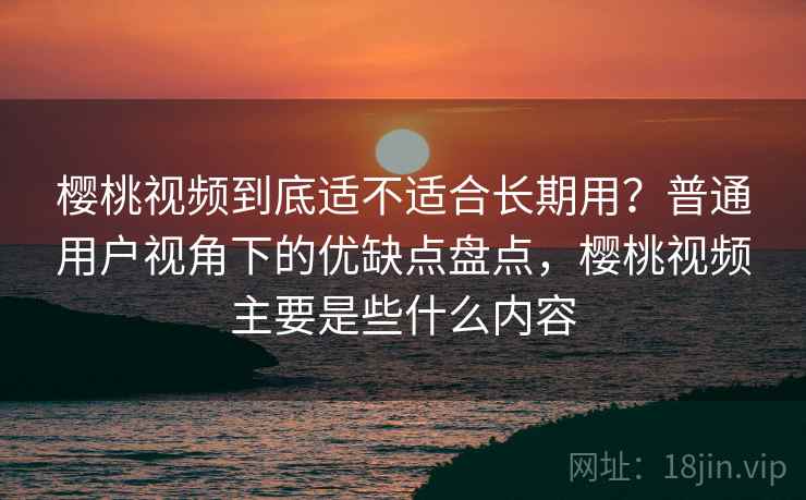 樱桃视频到底适不适合长期用?普通用户视角下的优缺点盘点,樱桃视频主要是些什么内容 樱桃视频到底适不适合长期用?普通用户视角下的优缺点盘点,樱桃视频主要是些什么内容