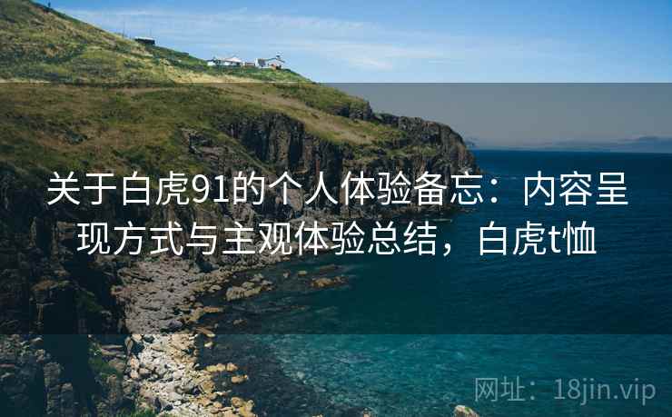 关于白虎91的个人体验备忘:内容呈现方式与主观体验总结,白虎t恤 关于白虎91的个人体验备忘:内容呈现方式与主观体验总结,白虎t恤