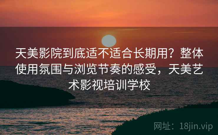 天美影院到底适不适合长期用?整体使用氛围与浏览节奏的感受,天美艺术影视培训学校 天美影院到底适不适合长期用?整体使用氛围与浏览节奏的感受,天美艺术影视培训学校
