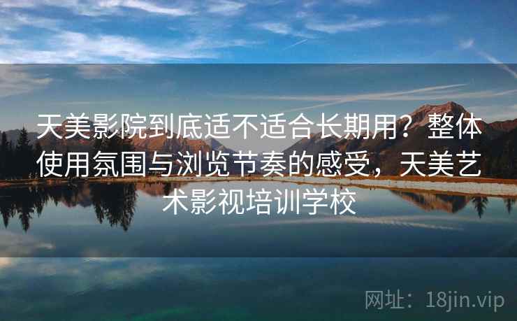 天美影院到底适不适合长期用?整体使用氛围与浏览节奏的感受,天美艺术影视培训学校 天美影院到底适不适合长期用?整体使用氛围与浏览节奏的感受,天美艺术影视培训学校
