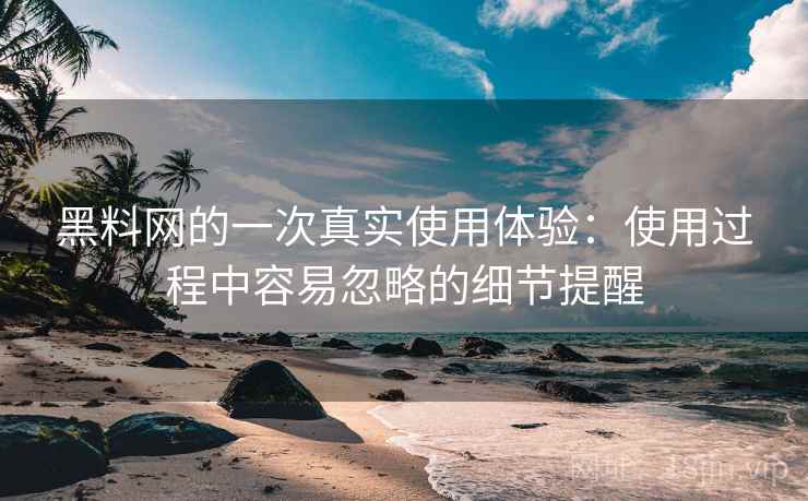 黑料网的一次真实使用体验:使用过程中容易忽略的细节提醒 黑料网的一次真实使用体验:使用过程中容易忽略的细节提醒