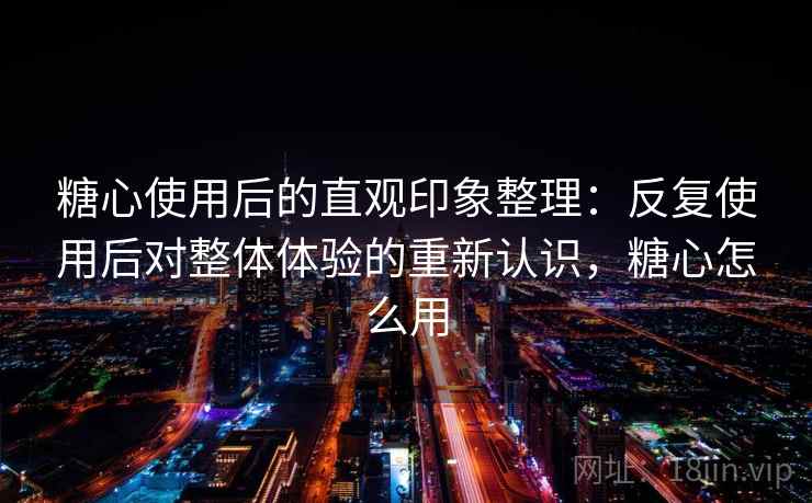 糖心使用后的直观印象整理:反复使用后对整体体验的重新认识,糖心怎么用 糖心使用后的直观印象整理:反复使用后对整体体验的重新认识,糖心怎么用