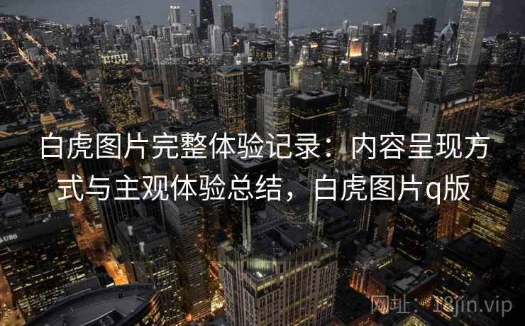 白虎图片完整体验记录:内容呈现方式与主观体验总结,白虎图片q版 白虎图片完整体验记录:内容呈现方式与主观体验总结,白虎图片q版