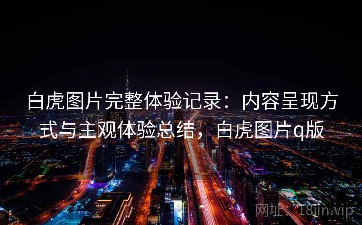 白虎图片完整体验记录:内容呈现方式与主观体验总结,白虎图片q版 白虎图片完整体验记录:内容呈现方式与主观体验总结,白虎图片q版