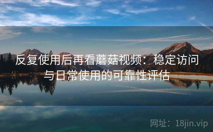 反复使用后再看蘑菇视频:稳定访问与日常使用的可靠性评估 反复使用后再看蘑菇视频:稳定访问与日常使用的可靠性评估