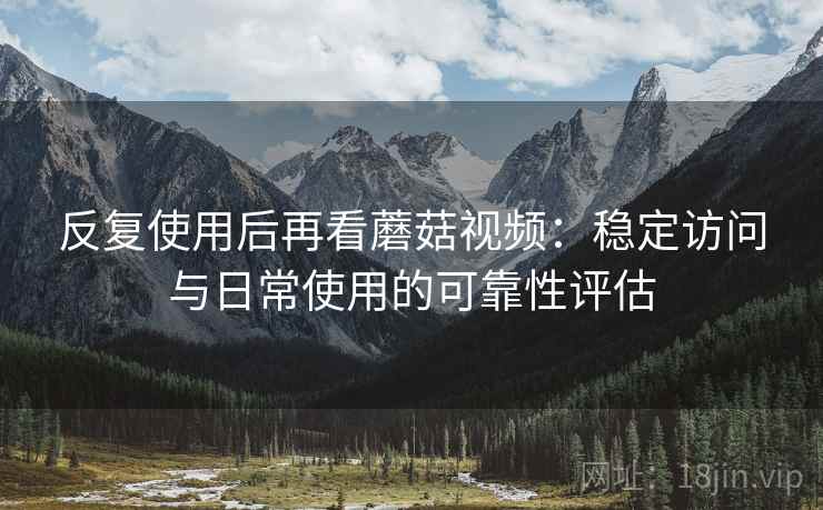 反复使用后再看蘑菇视频:稳定访问与日常使用的可靠性评估 反复使用后再看蘑菇视频:稳定访问与日常使用的可靠性评估