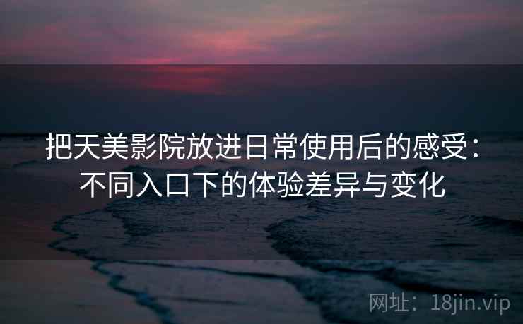 把天美影院放进日常使用后的感受:不同入口下的体验差异与变化 把天美影院放进日常使用后的感受:不同入口下的体验差异与变化