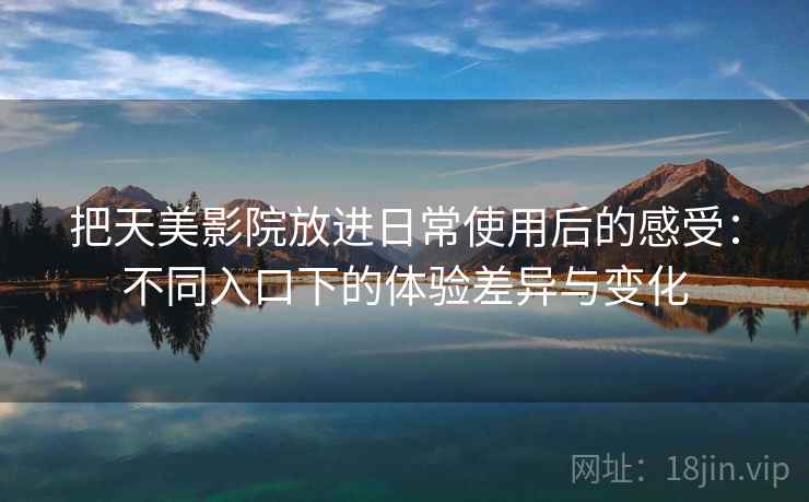 把天美影院放进日常使用后的感受:不同入口下的体验差异与变化 把天美影院放进日常使用后的感受:不同入口下的体验差异与变化