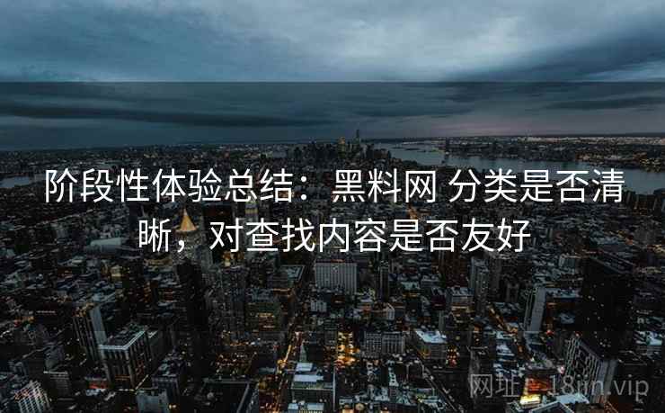 阶段性体验总结:黑料网 分类是否清晰,对查找内容是否友好 阶段性体验总结:黑料网 分类是否清晰,对查找内容是否友好