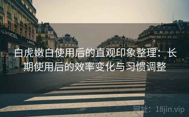 白虎嫩白使用后的直观印象整理:长期使用后的效率变化与习惯调整 白虎嫩白使用后的直观印象整理:长期使用后的效率变化与习惯调整