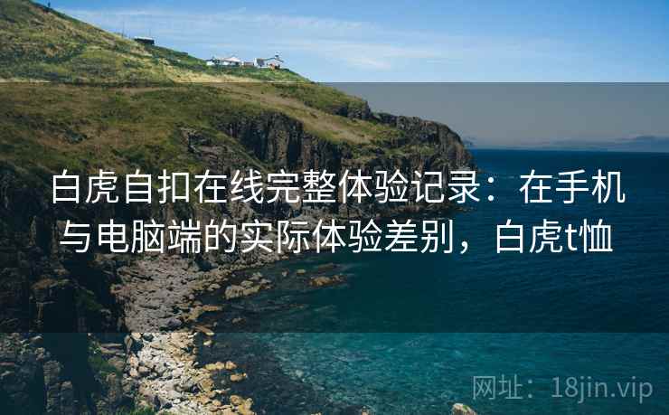 白虎自扣在线完整体验记录:在手机与电脑端的实际体验差别,白虎t恤 白虎自扣在线完整体验记录:在手机与电脑端的实际体验差别,白虎t恤