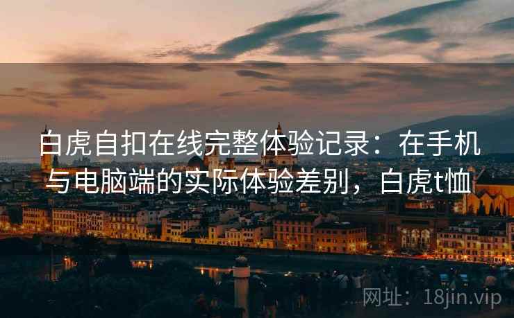 白虎自扣在线完整体验记录:在手机与电脑端的实际体验差别,白虎t恤 白虎自扣在线完整体验记录:在手机与电脑端的实际体验差别,白虎t恤