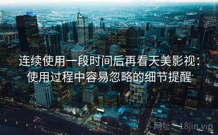 连续使用一段时间后再看天美影视:使用过程中容易忽略的细节提醒 连续使用一段时间后再看天美影视:使用过程中容易忽略的细节提醒