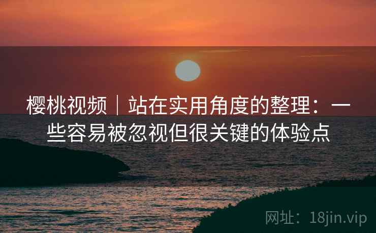 樱桃视频|站在实用角度的整理:一些容易被忽视但很关键的体验点 樱桃视频|站在实用角度的整理:一些容易被忽视但很关键的体验点