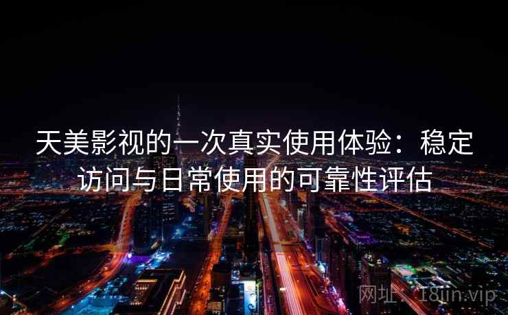 天美影视的一次真实使用体验:稳定访问与日常使用的可靠性评估 天美影视的一次真实使用体验:稳定访问与日常使用的可靠性评估