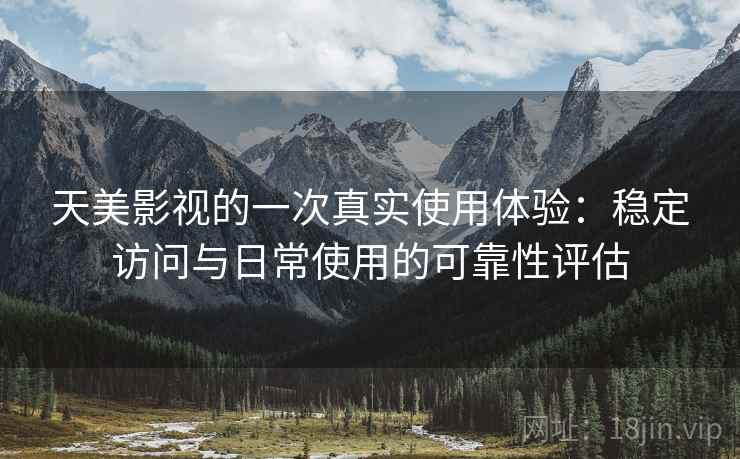 天美影视的一次真实使用体验:稳定访问与日常使用的可靠性评估 天美影视的一次真实使用体验:稳定访问与日常使用的可靠性评估