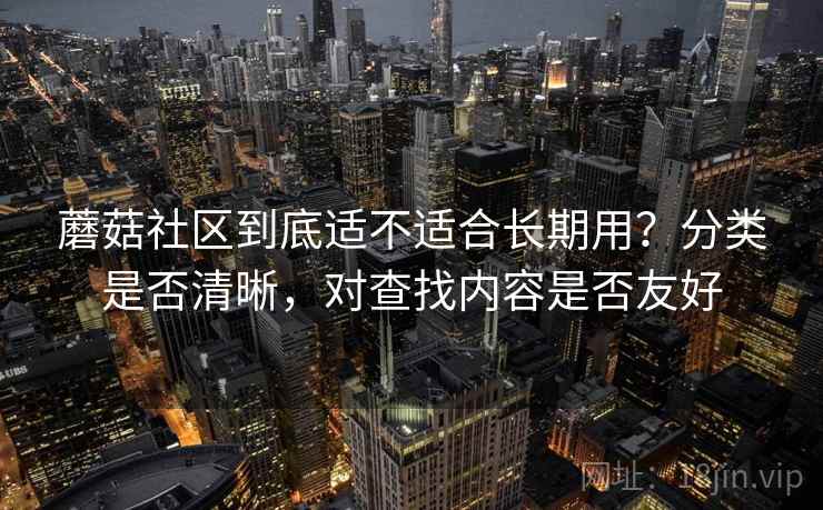 蘑菇社区到底适不适合长期用?分类是否清晰,对查找内容是否友好 蘑菇社区到底适不适合长期用?分类是否清晰,对查找内容是否友好